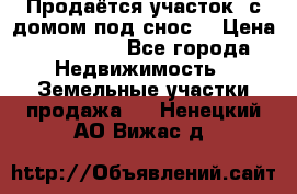 Продаётся участок (с домом под снос) › Цена ­ 150 000 - Все города Недвижимость » Земельные участки продажа   . Ненецкий АО,Вижас д.